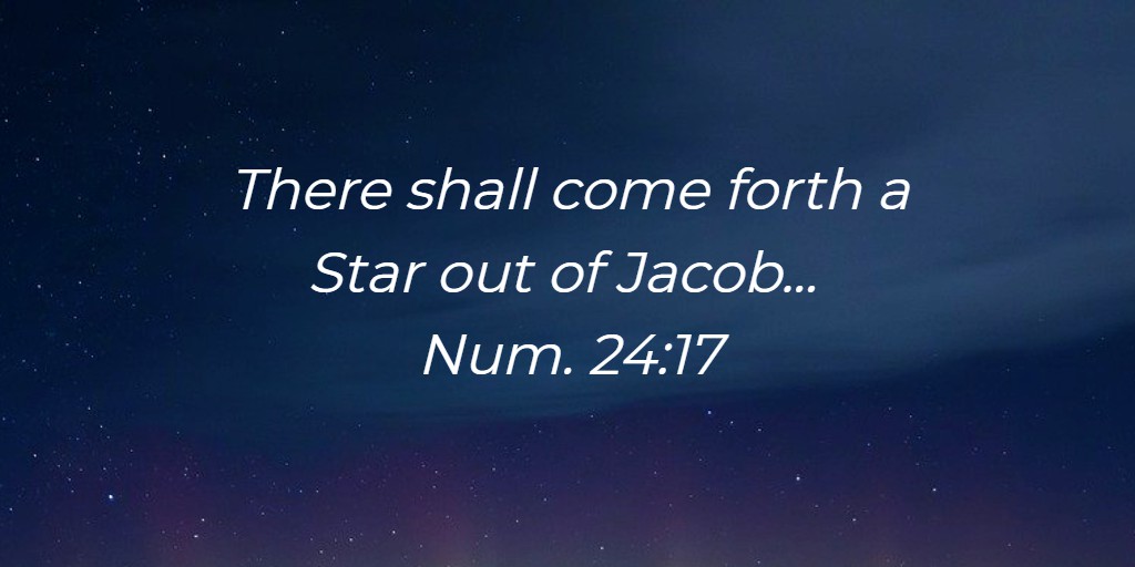 There shall come forth a Star out of Jacob... Num. 24:17 There shall come forth a Star out of Jacob... Num. 24:17