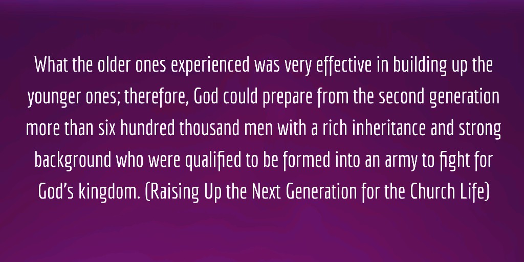 What the older ones experienced was very effective in building up the younger ones; therefore, God could prepare from the second generation more than six hundred thousand men with a rich inheritance and strong background who were qualified to be formed into an army to fight for God’s kingdom. (Raising Up the Next Generation for the Church Life). Sharing on, Seeing the Heart of our Spiritual Fathers for us and how they Serve us